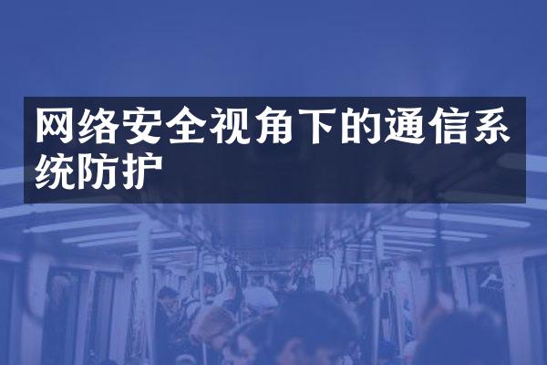 网络安全视角下的通信系统防护