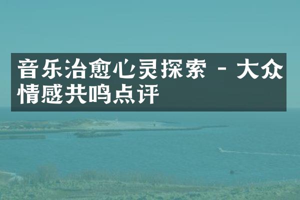 音乐治愈心灵探索 - 大众情感共鸣点评