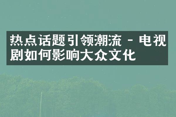 热点话题引领潮流 - 电视剧如何影响大众文化