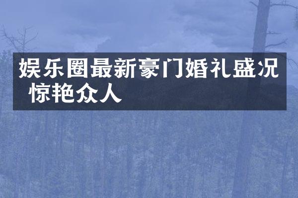 娱乐圈最新豪门婚礼盛况 惊艳众人