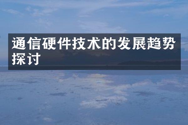 通信硬件技术的发展趋势探讨