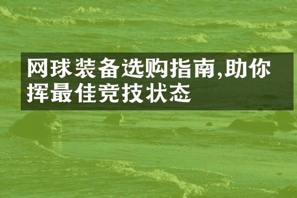 网球装备选购指南,助你发挥最佳竞技状态