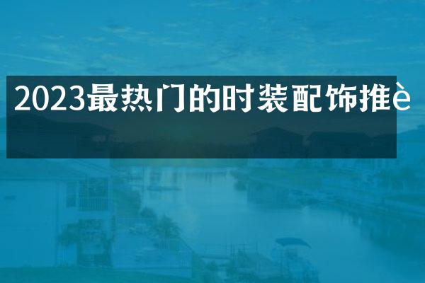 2023最热门的时装配饰推荐