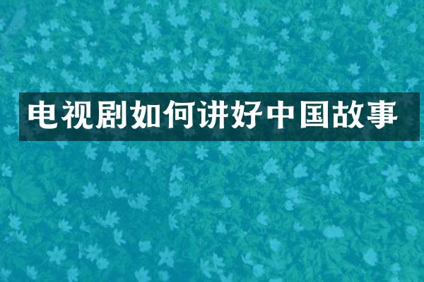 电视剧如何讲好中国故事