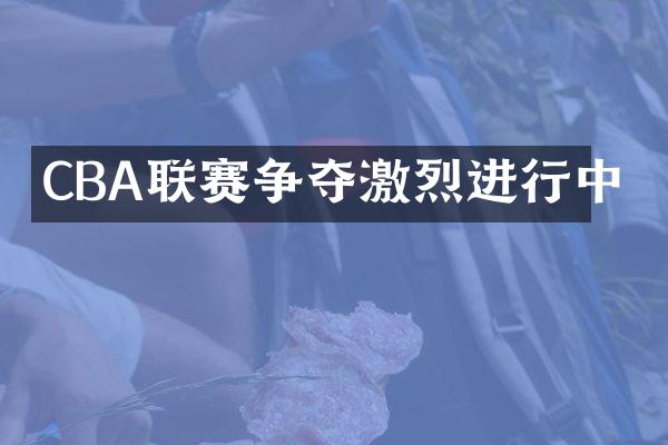 CBA联赛争夺激烈进行中