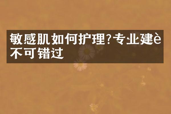 敏感肌如何护理?专业建议不可错过