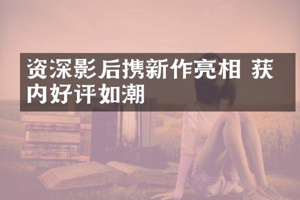 资深影后携新作亮相 获业内好评如潮