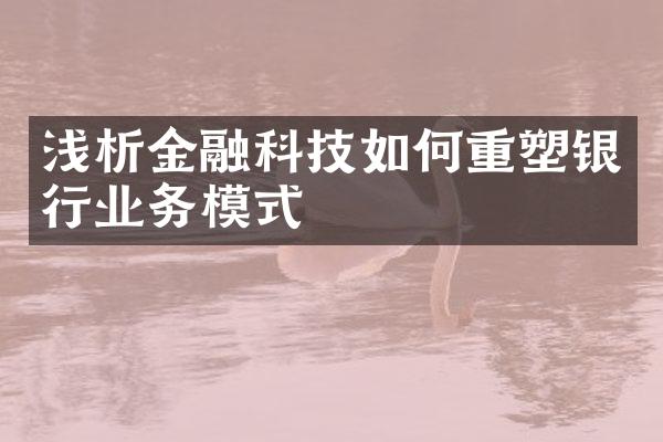 浅析金融科技如何重塑银行业务模式