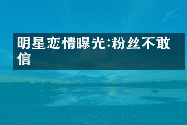 明星恋情曝光:粉丝不敢相信