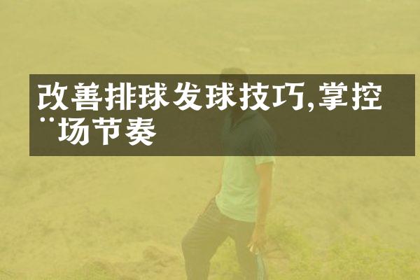 改善排球发球技巧,掌控全场节奏