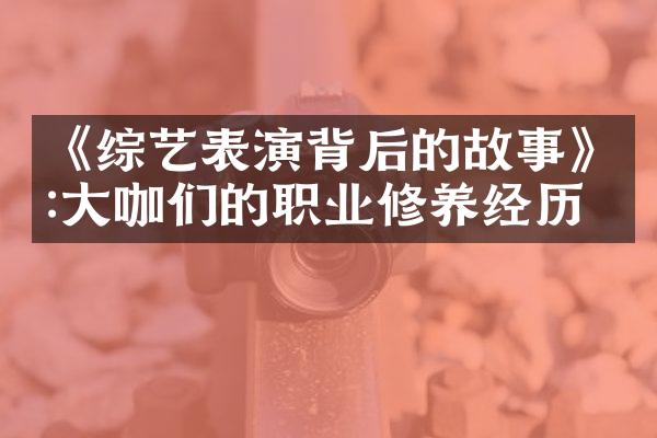 《综艺表演背后的故事》:大咖们的职业修养经历