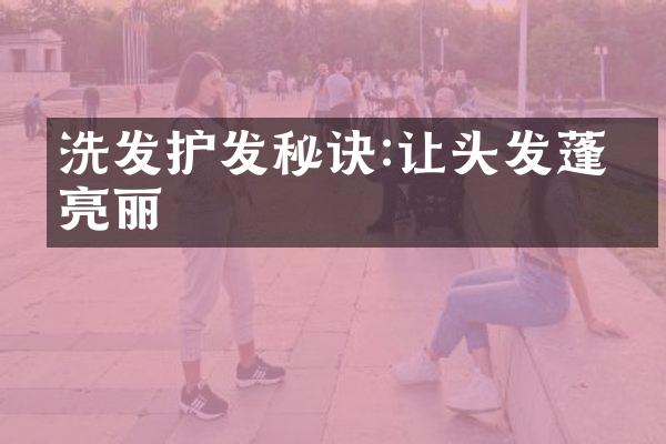 洗发护发秘诀:让头发蓬松亮丽