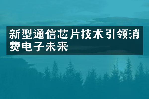 新型通信芯片技术引领消费电子未来