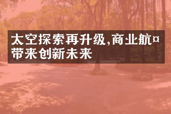 太空探索再升级,商业航天带来创新未来