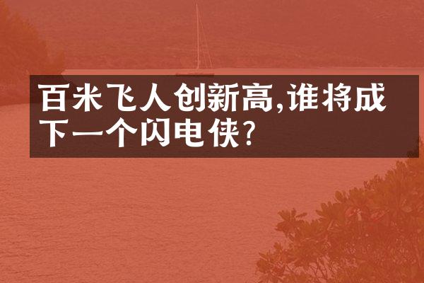 百米飞人创新高,谁将成为下一个闪电侠?