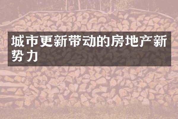 城市更新带动的房地产新势力