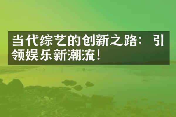 当代综艺的创新之路：引领娱乐新潮流！