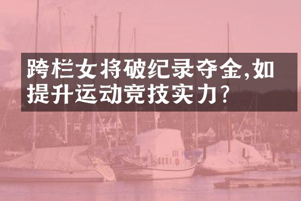 跨栏女将破纪录夺金,如何提升运动竞技实力?