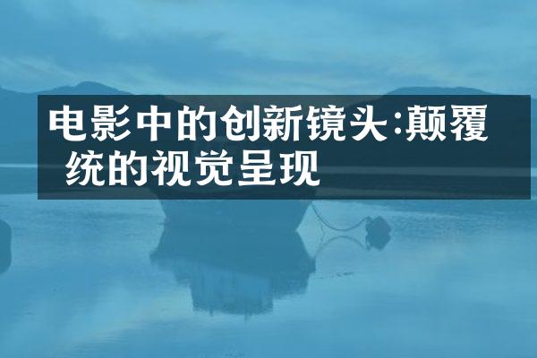 电影中的创新镜头:颠覆传统的视觉呈现