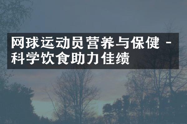 网球运动员营养与保健 - 科学饮食助力佳绩