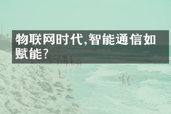 物联网时代,智能通信如何赋能?