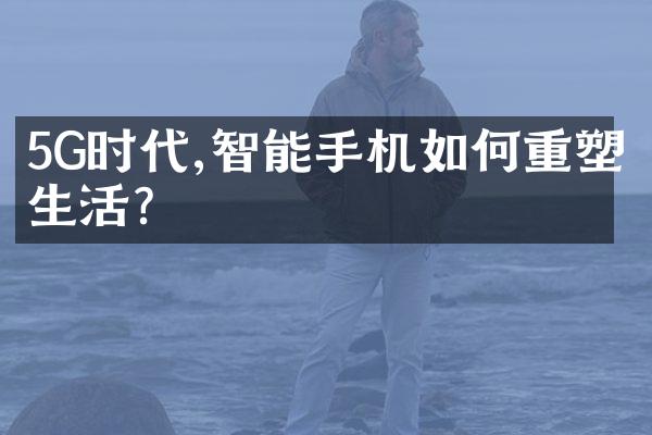 5G时代,智能手机如何重塑生活?