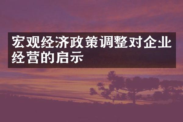 宏观经济政策调整对企业经营的启示