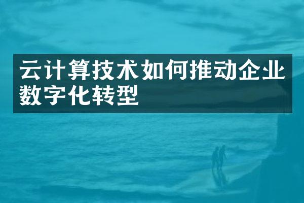 云计算技术如何推动企业数字化转型