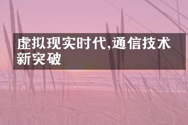 虚拟现实时代,通信技术的新突破