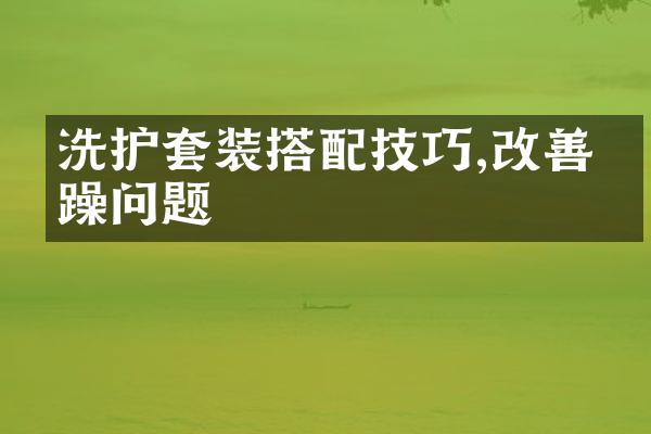 洗护套装搭配技巧,改善毛躁问题