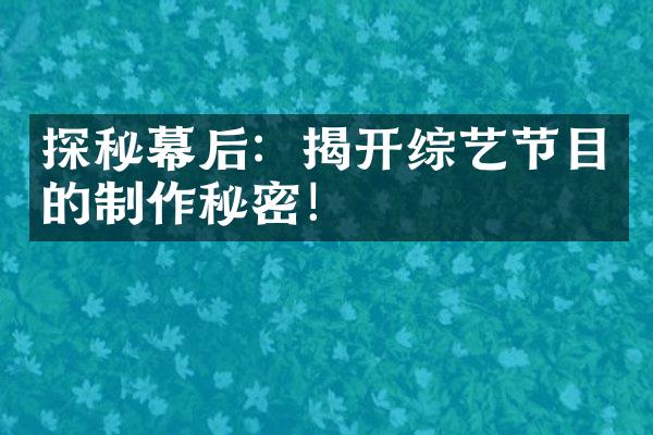 探秘幕后：揭开综艺节目的制作秘密！