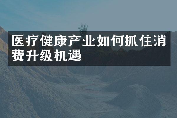 医疗健康产业如何抓住消费升级机遇