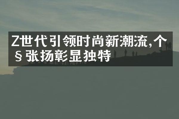 Z世代引领时尚新潮流,个性张扬彰显独特