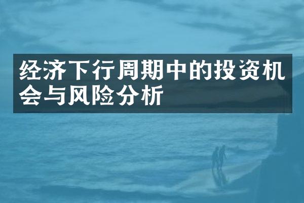 经济下行周期中的投资机会与风险分析