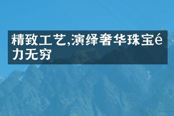 精致工艺,演绎奢华珠宝魅力无穷