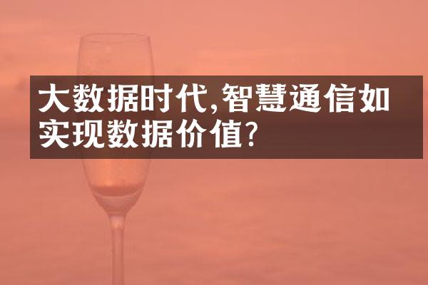 大数据时代,智慧通信如何实现数据价值?