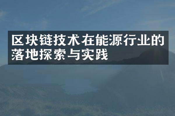 区块链技术在能源行业的落地探索与实践