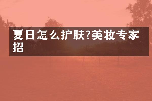 夏日怎么护肤?美妆专家支招