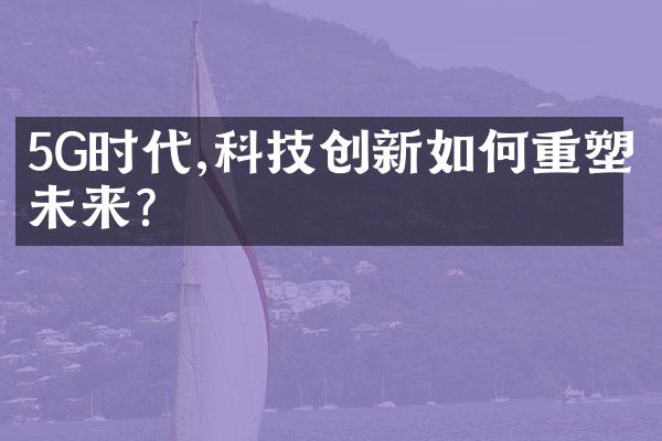 5G时代,科技创新如何重塑未来?