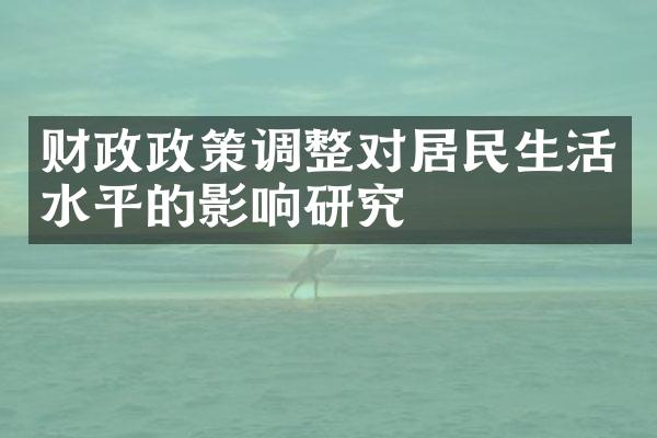 财政政策调整对居民生活水平的影响研究