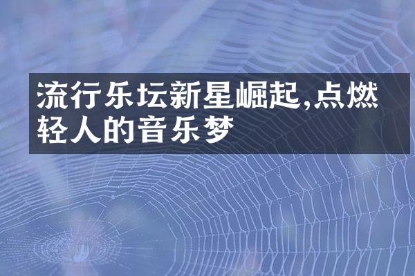 流行乐坛新星崛起,点燃年轻人的音乐梦