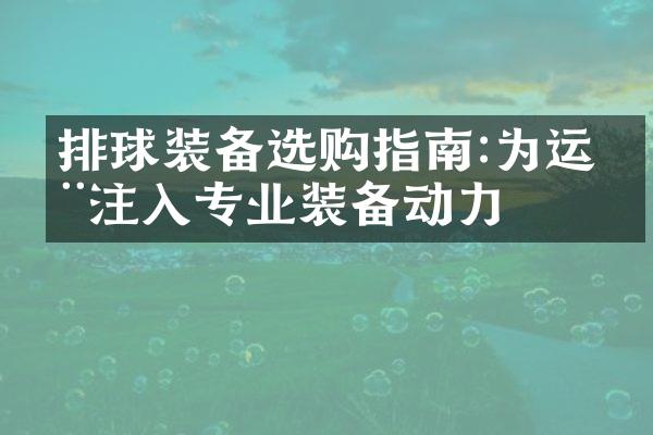 排球装备选购指南:为运动注入专业装备动力