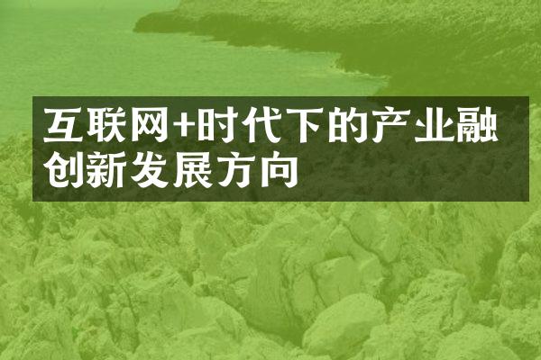 互联网+时代下的产业融合创新发展方向