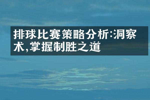 排球比赛策略分析:洞察战术,掌握制胜之道