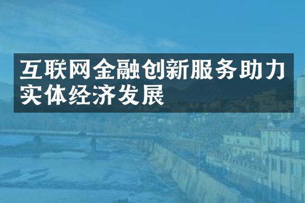 互联网金融创新服务助力实体经济发展