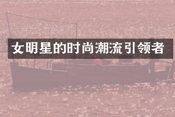 女明星的时尚潮流引领者