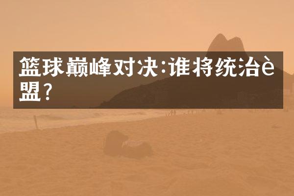 篮球巅峰对决:谁将统治联盟?