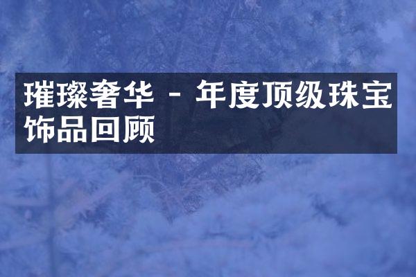 璀璨奢华 - 年度顶级珠宝饰品回顾