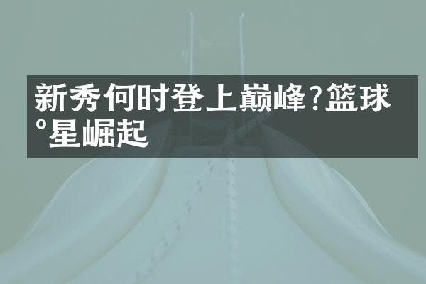 新秀何时登上巅峰?篮球新星崛起