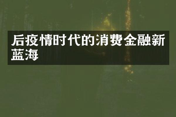 后疫情时代的消费金融新蓝海